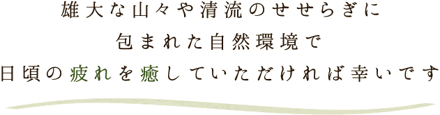 雄大な山々や清流のせせらぎに包まれた自然環境で日頃の疲れを癒していただければ幸いです