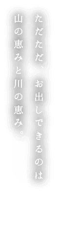 ただただ、お出しできるのは山の恵みと川の恵み